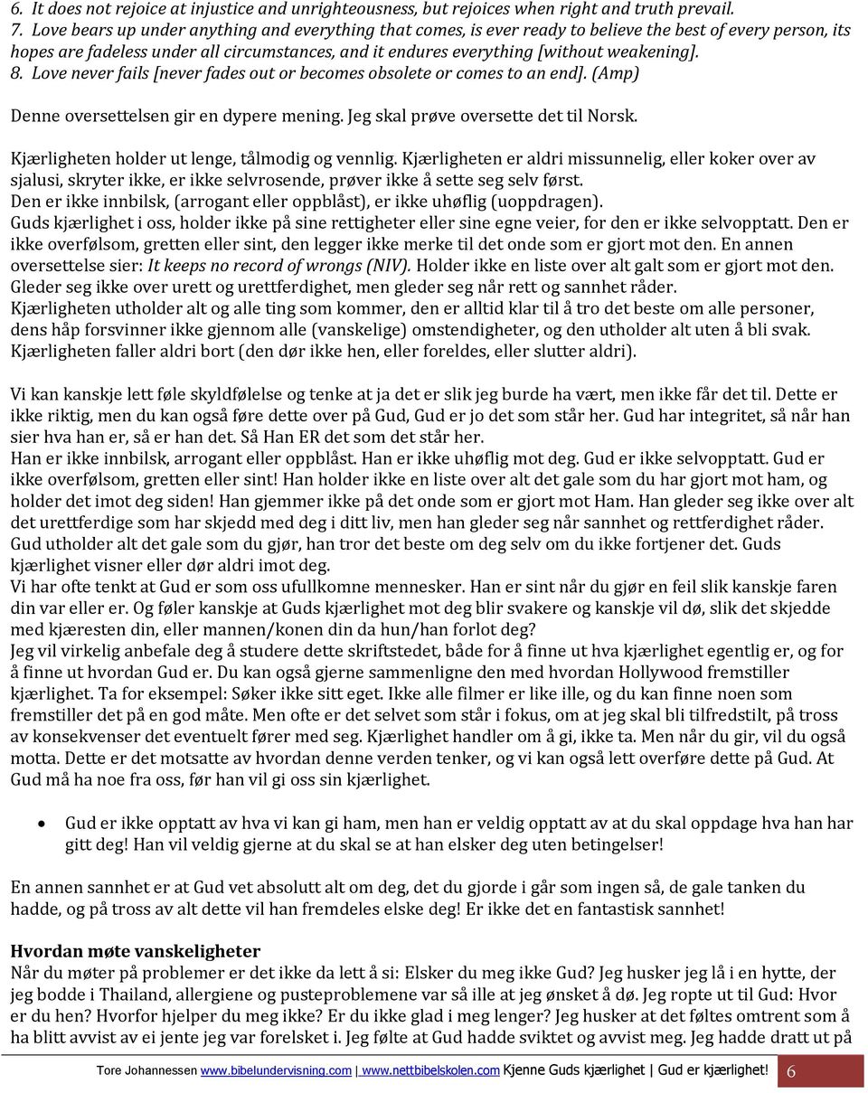 weakening]. 8. Love never fails [never fades out or becomes obsolete or comes to an end]. (Amp) Denne oversettelsen gir en dypere mening. Jeg skal prøve oversette det til Norsk.