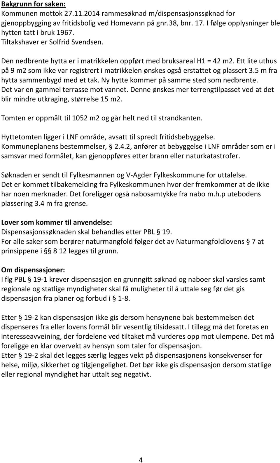 Ett lite uthus på 9 m2 som ikke var registrert i matrikkelen ønskes også erstattet og plassert 3.5 m fra hytta sammenbygd med et tak. Ny hytte kommer på samme sted som nedbrente.