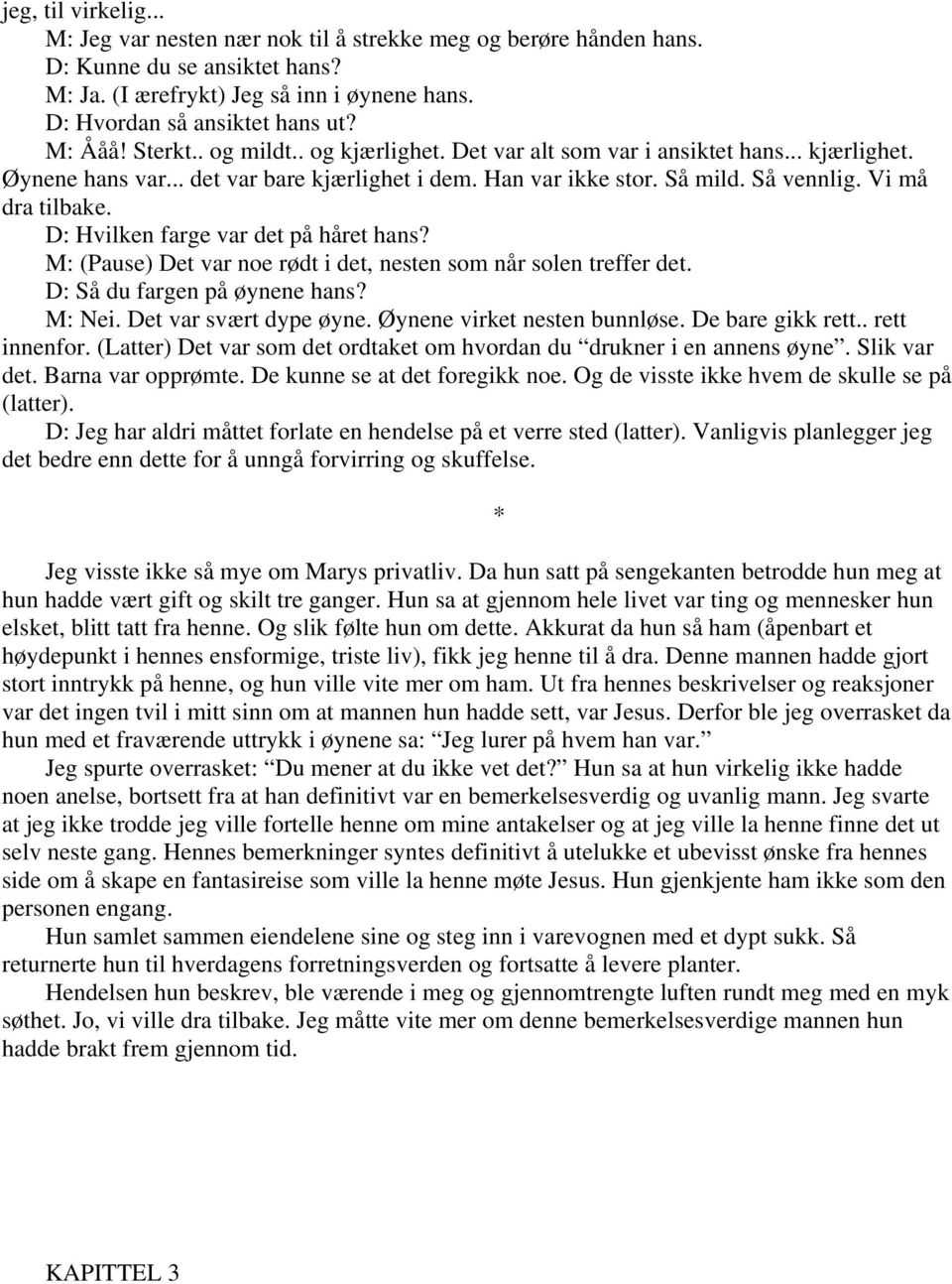 Vi må dra tilbake. D: Hvilken farge var det på håret hans? M: (Pause) Det var noe rødt i det, nesten som når solen treffer det. D: Så du fargen på øynene hans? M: Nei. Det var svært dype øyne.