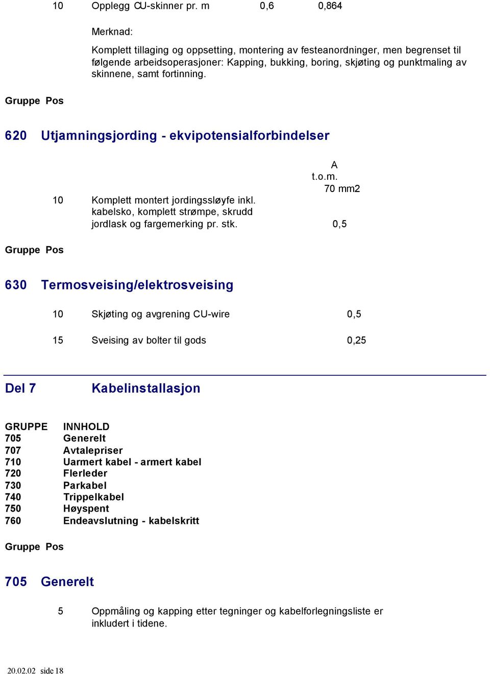 samt fortinning. 620 Utjamningsjording - ekvipotensialforbindelser A t.o.m. 70 mm2 10 Komplett montert jordingssløyfe inkl. kabelsko, komplett strømpe, skrudd jordlask og fargemerking pr. stk.