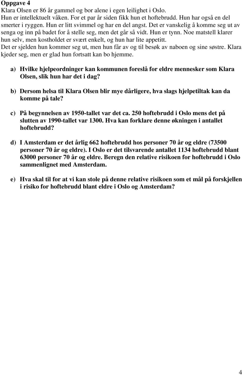 Ne matstell klarer hun selv, men ksthldet er svært enkelt, g hun har lite appetitt. Det er sjelden hun kmmer seg ut, men hun får av g til besøk av naben g sine søstre.