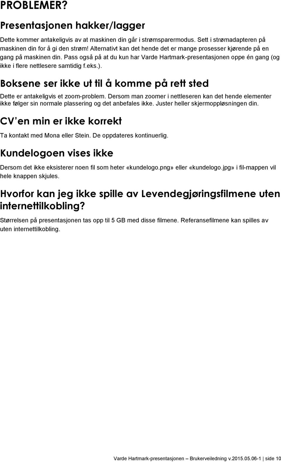 ). Boksene ser ikke ut til å komme på rett sted Dette er antakeligvis et zoom-problem. Dersom man zoomer i nettleseren kan det hende elementer ikke følger sin normale plassering og det anbefales ikke.