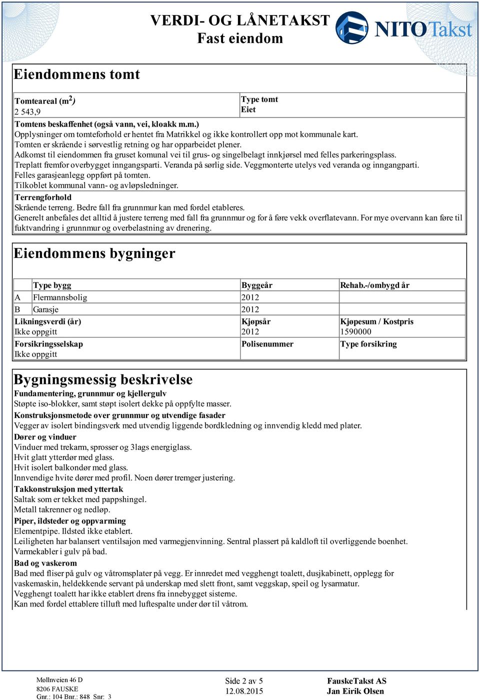 parkeringsplass Treplatt fremfor overbygget inngangsparti Veranda på sørlig side Veggmonterte utelys ved veranda og inngangparti Felles garasjeanlegg oppført på tomten Tilkoblet kommunal vann- og