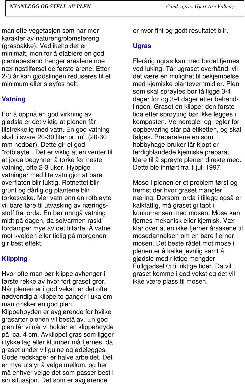 En god vatning skal tilsvare 20-30 liter pr. m 2 (20-30 mm nedbør). Dette gir ei god "rotbløyte". Det er viktig at en venter til at jorda begynner å tørke før neste vatning, ofte 2-3 uker.