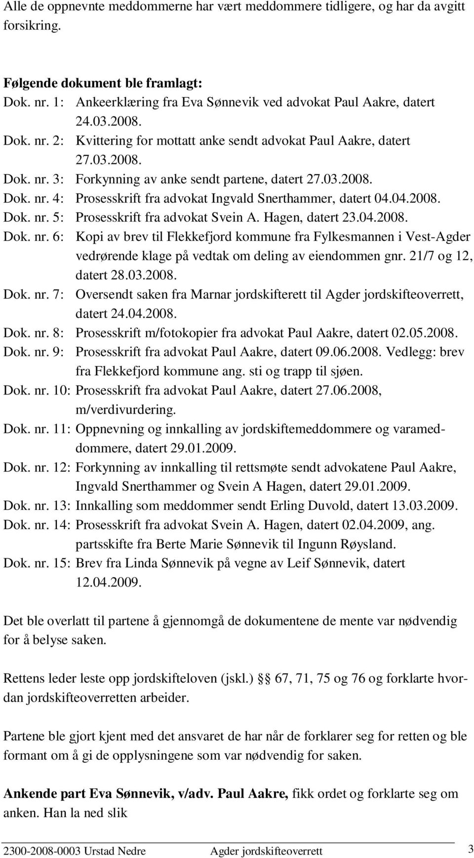 04.2008. Dok. nr. 5: Prosesskrift fra advokat Svein A. Hagen, datert 23.04.2008. Dok. nr. 6: Kopi av brev til Flekkefjord kommune fra Fylkesmannen i Vest-Agder vedrørende klage på vedtak om deling av eiendommen gnr.