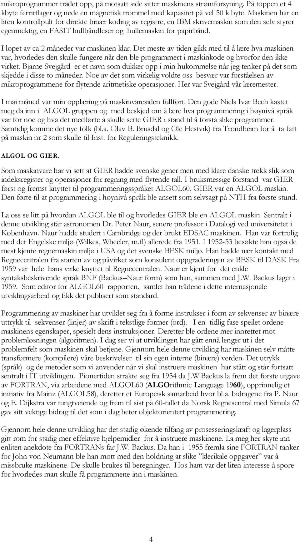 I løpet av ca 2 måneder var maskinen klar. Det meste av tiden gikk med til å lære hva maskinen var, hvorledes den skulle fungere når den ble programmert i maskinkode og hvorfor den ikke virket.