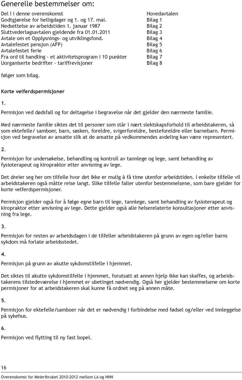 Bilag 4 Avtalefestet pensjon (AFP) Bilag 5 Avtalefestet ferie Bilag 6 Fra ord til handling et aktivitetsprogram i 10 punkter Bilag 7 Uorganiserte bedrifter tariffrevisjoner Bilag 8 følger som bilag.