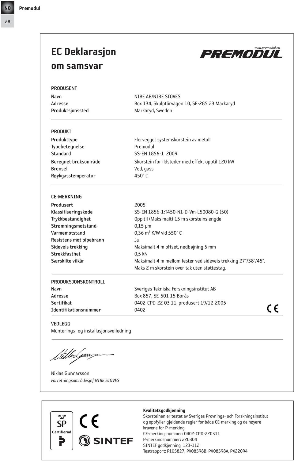 standard SS-EN 1856-1 2009 Beregnet bruksområde Skorstein for ildsteder med effekt opptil 120 kw Brensel Ved, gass røykgasstemperatur 450 C Ce-MerKnInG Produsert 2005 Klassifiseringskode SS-EN