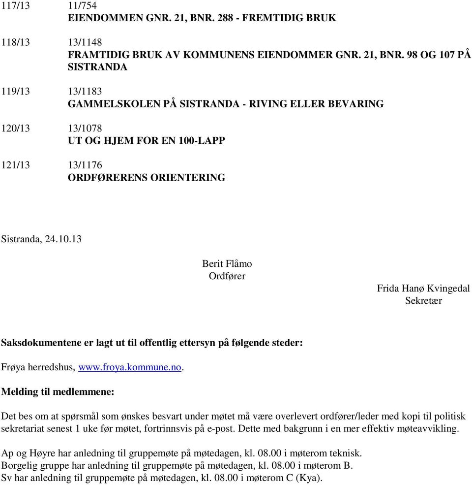 98 OG 107 PÅ SISTRANDA 119/13 13/1183 GAMMELSKOLEN PÅ SISTRANDA - RIVING ELLER BEVARING 120/13 13/1078 UT OG HJEM FOR EN 100-LAPP 121/13 13/1176 ORDFØRERENS ORIENTERING Sistranda, 24.10.13 Berit Flåmo Ordfører Frida Hanø Kvingedal Sekretær Saksdokumentene er lagt ut til offentlig ettersyn på følgende steder: Frøya herredshus, www.