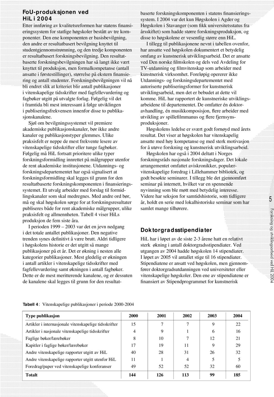 Den resultatbaserte forskningsbevilgningen har så langt ikke vært knyttet til produksjon, men formalkompetanse (antall ansatte i førstestillinger), størrelse på ekstern fin a n s i e- ring og antall