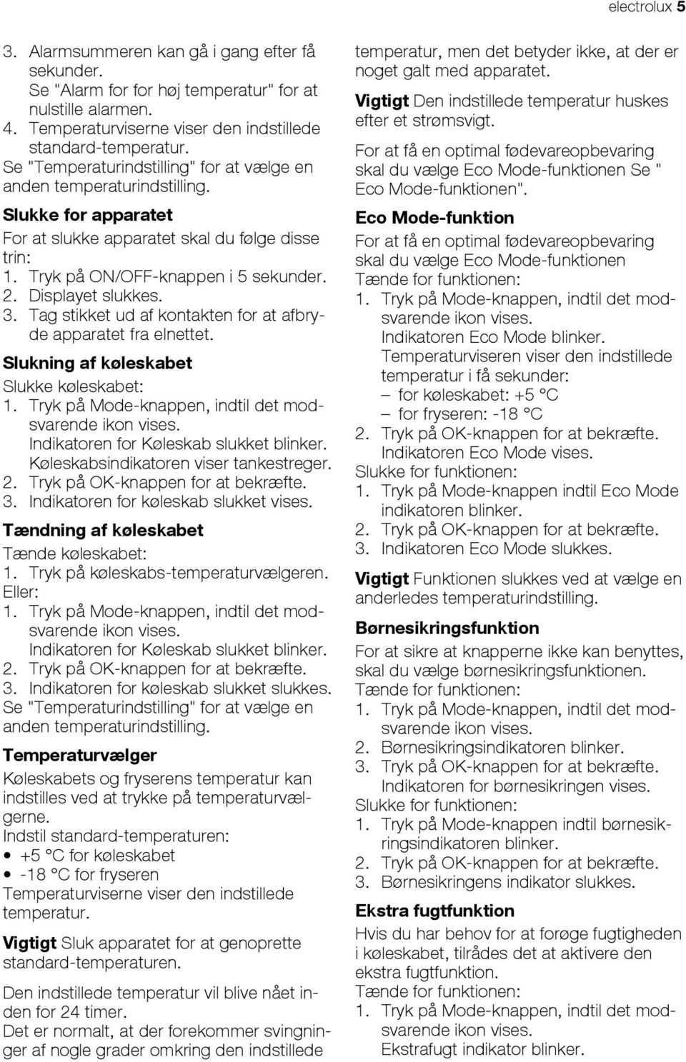 Displayet slukkes. 3. Tag stikket ud af kontakten for at afbryde apparatet fra elnettet. Slukning af køleskabet Slukke køleskabet: 1. Tryk på Mode-knappen, indtil det modsvarende ikon vises.