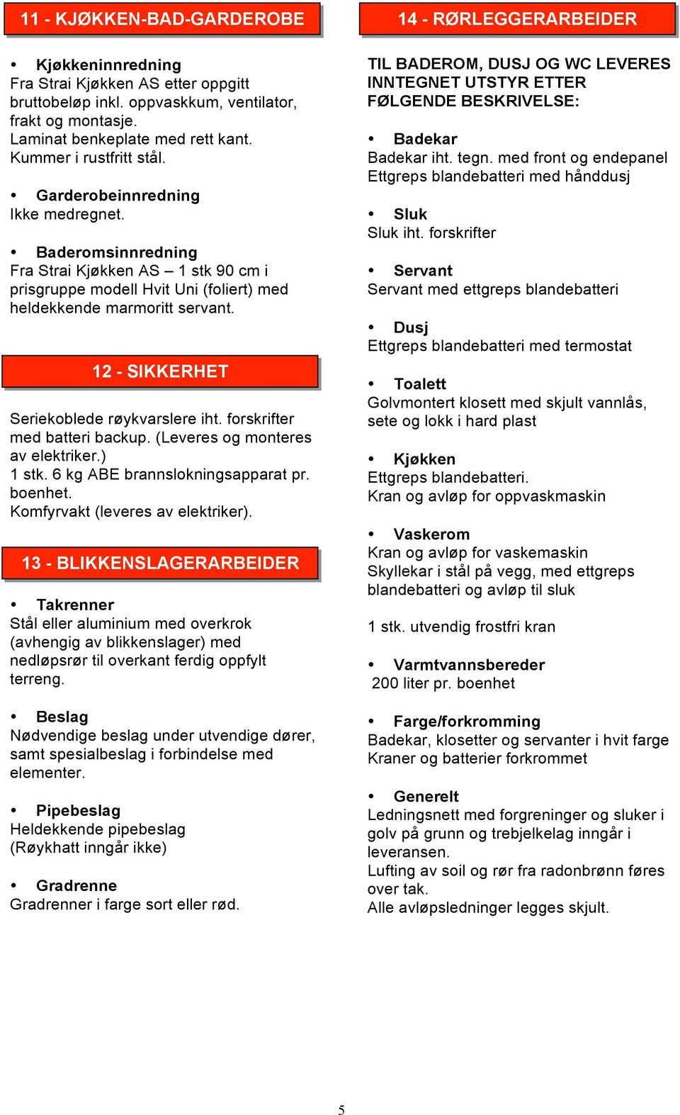 12 - SIKKERHET Seriekoblede røykvarslere iht. forskrifter med batteri backup. (Leveres og monteres av elektriker.) 1 stk. 6 kg ABE brannslokningsapparat pr. boenhet.