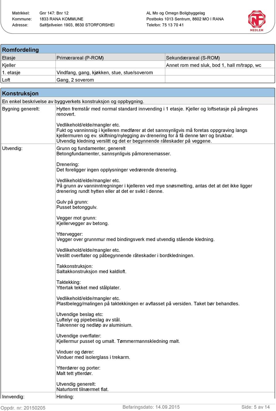 Bygning generelt: Hytten fremstår med normal standard innvending i 1 etasje. Kjeller og loftsetasje på påregnes renovert. Vedlikehold/elde/mangler etc.