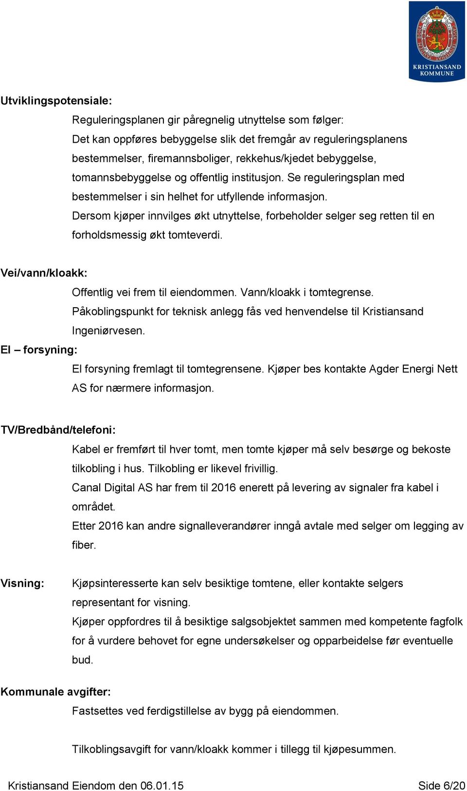 Dersom kjøper innvilges økt utnyttelse, forbeholder selger seg retten til en forholdsmessig økt tomteverdi. Vei/vann/kloakk: Offentlig vei frem til eiendommen. Vann/kloakk i tomtegrense.