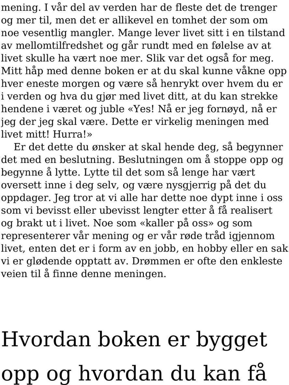 Mitt håp med denne boken er at du skal kunne våkne opp hver eneste morgen og være så henrykt over hvem du er i verden og hva du gjør med livet ditt, at du kan strekke hendene i været og juble «Yes!