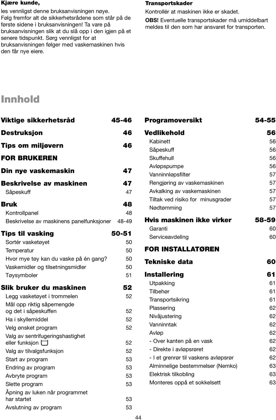 Transportskader Kontrollér at maskinen ikke er skadet. OBS! Eventuelle transportskader må umiddelbart meldes til den som har ansvaret for transporten.