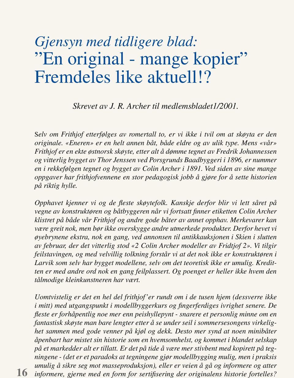 Mens «vår» Frithjof er en ekte østnorsk skøyte, etter alt å dømme tegnet av Fredrik Johannessen og vitterlig bygget av Thor Jenssen ved Porsgrunds Baadbyggeri i 1896, er nummer en i rekkefølgen