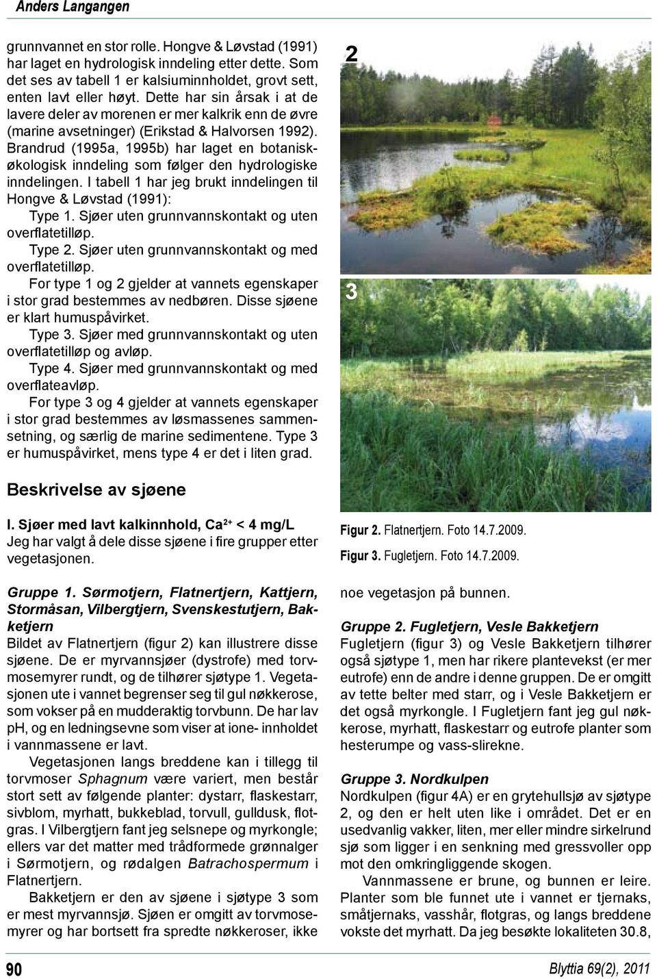 Brandrud (1995a, 1995b) har laget en botaniskøkologisk inndeling som følger den hydrologiske inndelingen. I tabell 1 har jeg brukt inndelingen til Hongve & Løvstad (1991): Type 1.