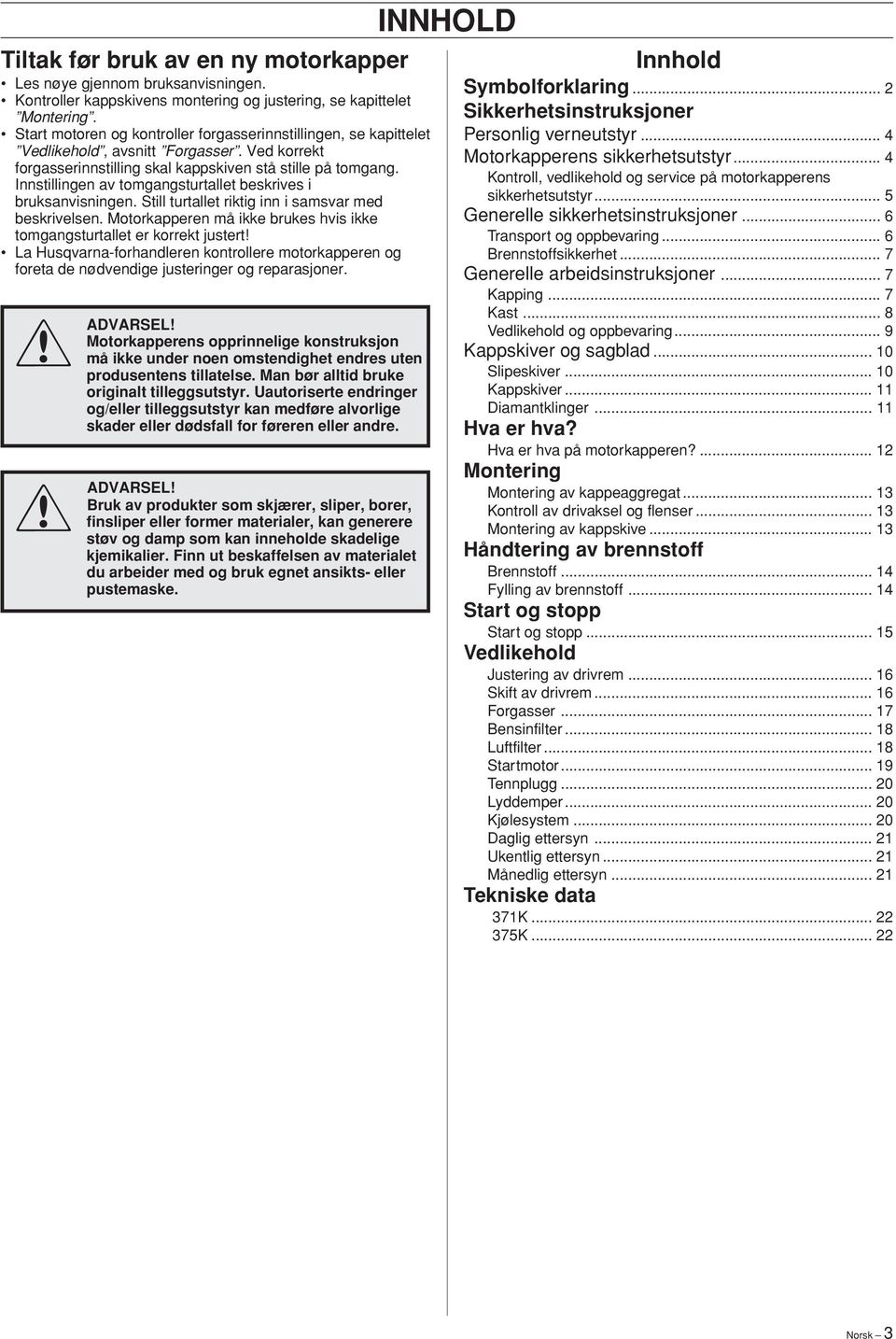 Innstillingen av tomgangsturtallet beskrives i bruksanvisningen. Still turtallet riktig inn i samsvar med beskrivelsen.