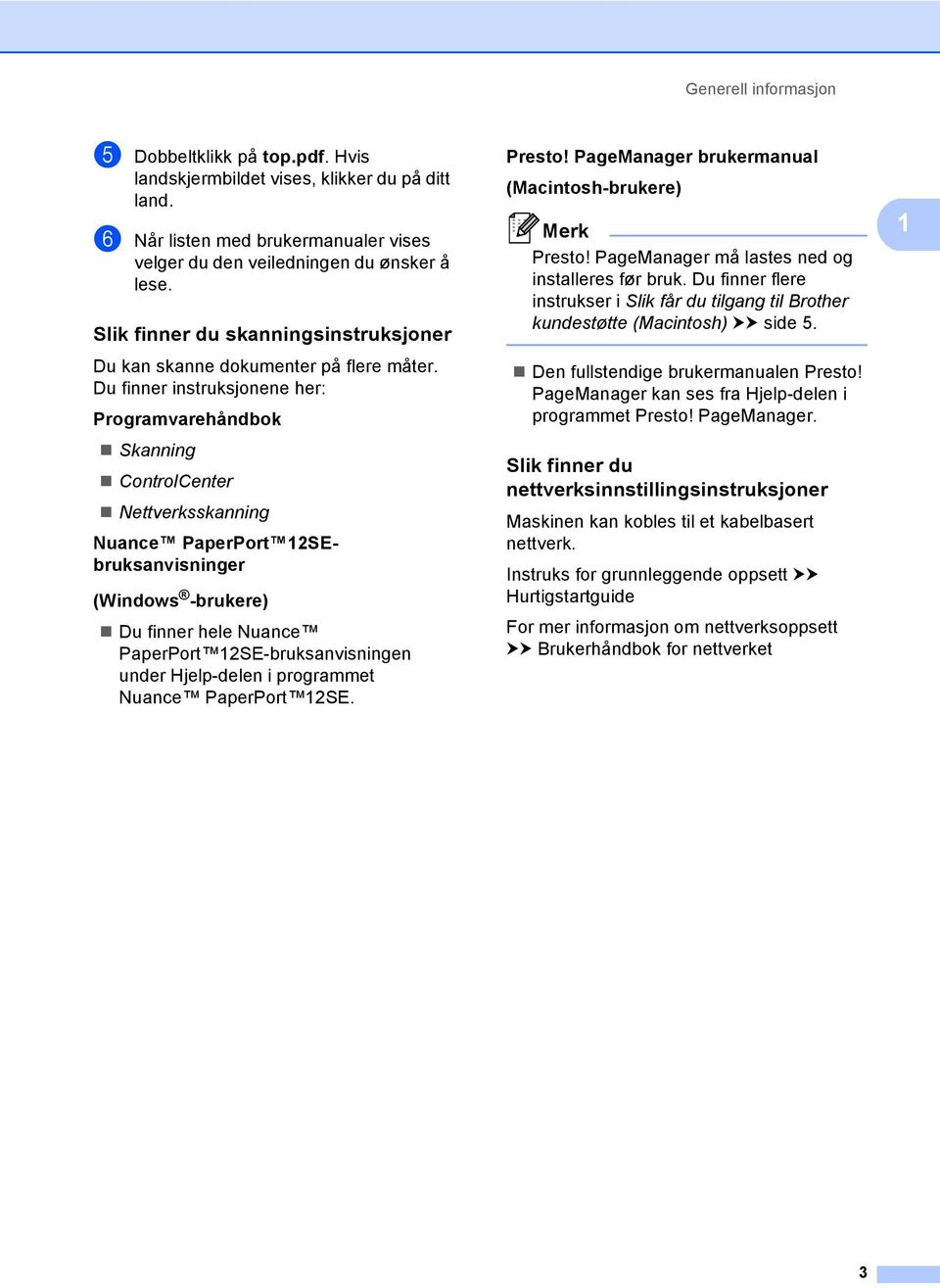 Du finner instruksjonene her: Programvarehåndbok Skanning ControlCenter Nettverksskanning Nuance PaperPort 12SEbruksanvisninger (Windows -brukere) Du finner hele Nuance PaperPort