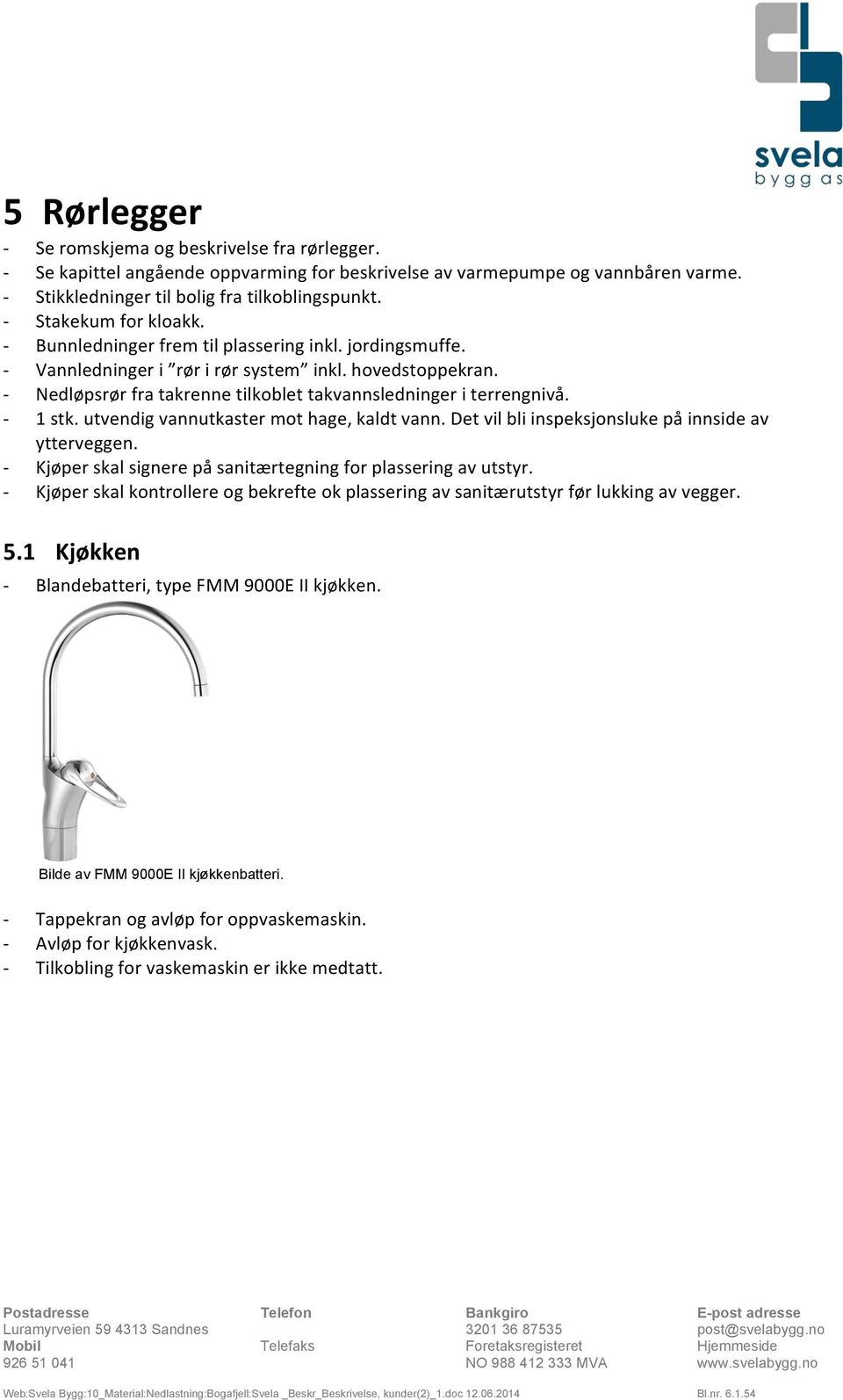 1 stk. utvendig vannutkaster mot hage, kaldt vann. Det vil bli inspeksjonsluke på innside av ytterveggen. Kjøper skal signere på sanitærtegning for plassering av utstyr.