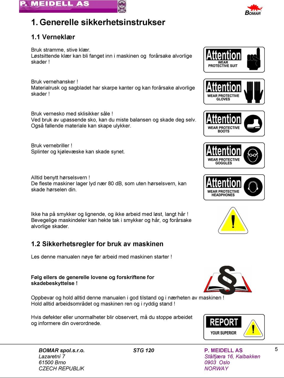 Også fallende materiale kan skape ulykker. Bruk vernebriller! Splinter og kjølevæske kan skade synet. Alltid benytt hørselsvern!