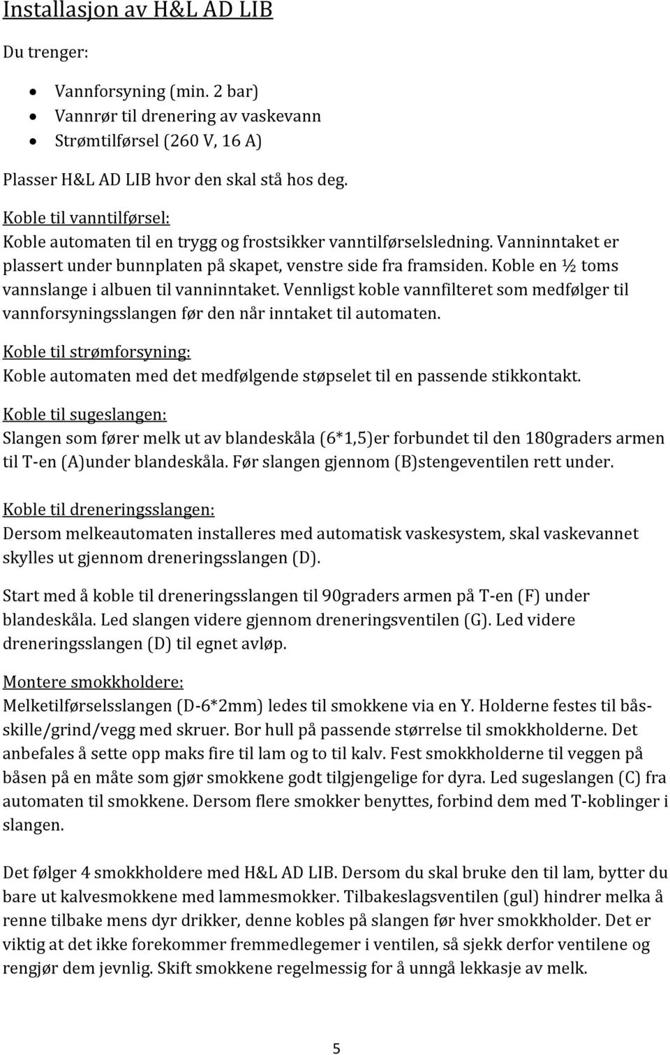 Koble en ½ toms vannslange i albuen til vanninntaket. Vennligst koble vannfilteret som medfølger til vannforsyningsslangen før den når inntaket til automaten.