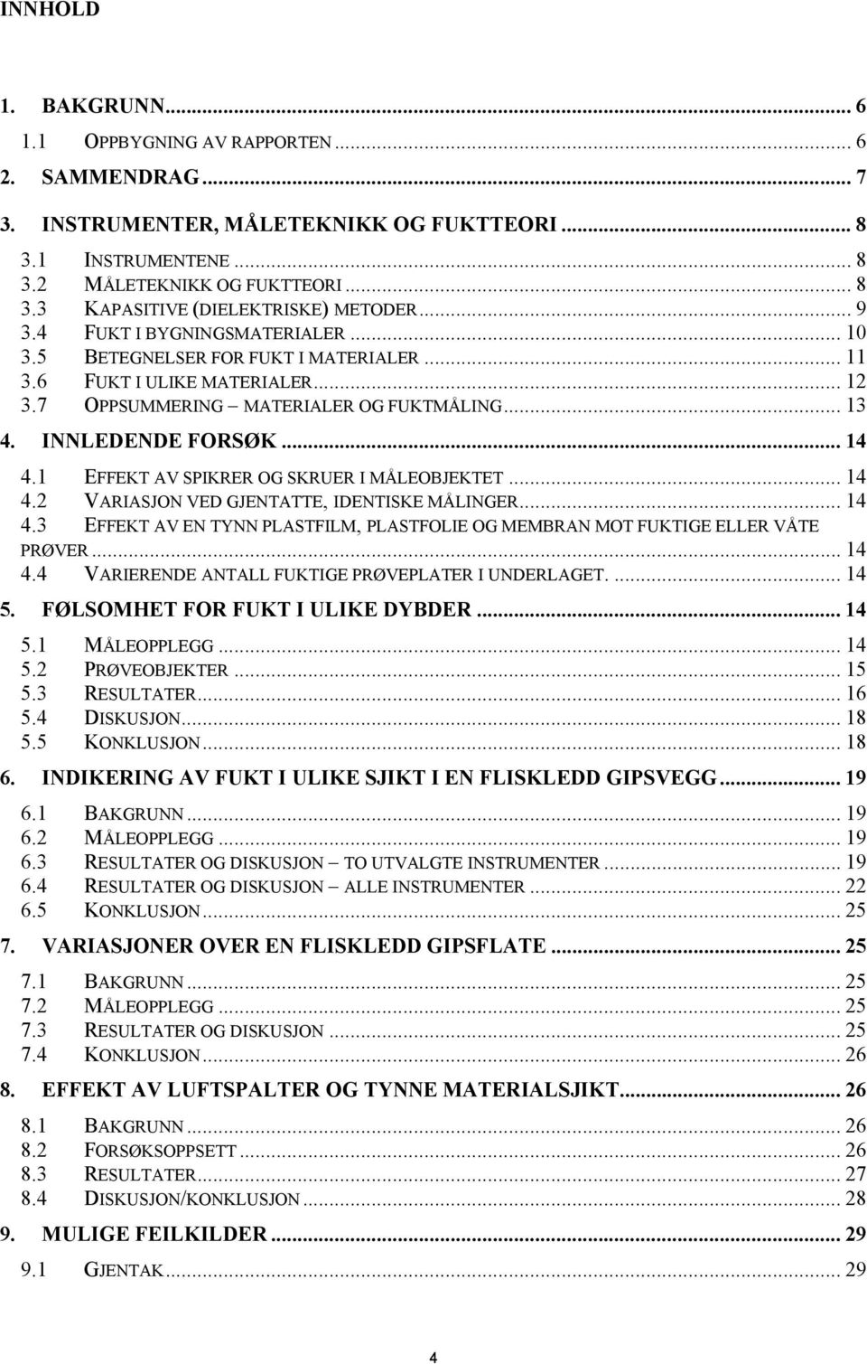 1 EFFEKT AV SPIKRER OG SKRUER I MÅLEOBJEKTET... 14 4.2 VARIASJON VED GJENTATTE, IDENTISKE MÅLINGER... 14 4.3 EFFEKT AV EN TYNN PLASTFILM, PLASTFOLIE OG MEMBRAN MOT FUKTIGE ELLER VÅTE PRØVER... 14 4.4 VARIERENDE ANTALL FUKTIGE PRØVEPLATER I UNDERLAGET.