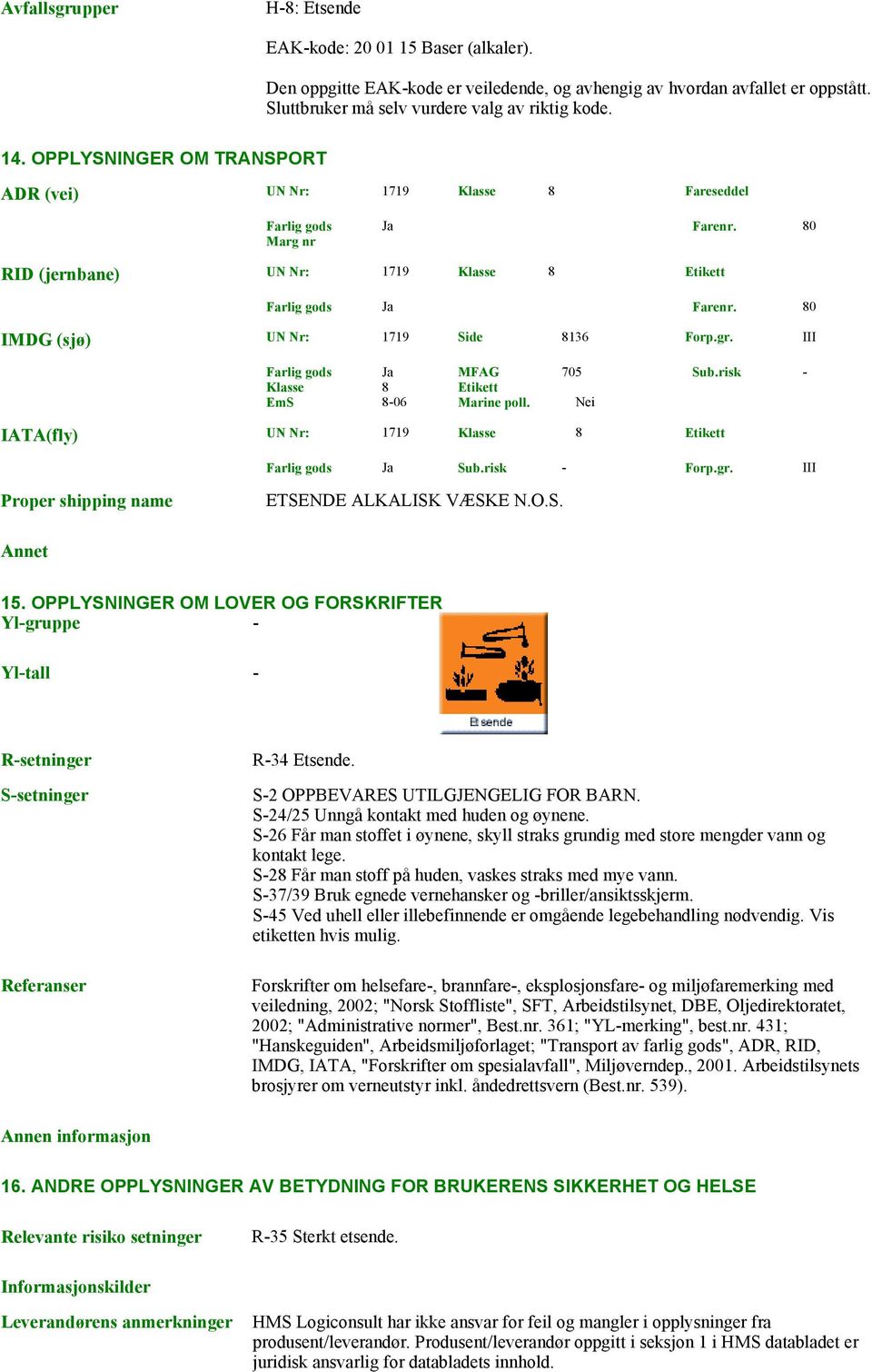 80 IMDG (sjø) UN Nr: 1719 Side 8136 Forp.gr. III Farlig gods Ja MFAG 705 Sub.risk - Klasse 8 Etikett EmS 8-06 Marine poll. Nei IATA(fly) UN Nr: 1719 Klasse 8 Etikett Farlig gods Ja Sub.risk - Forp.gr. III Proper shipping name ETSENDE ALKALISK VÆSKE N.