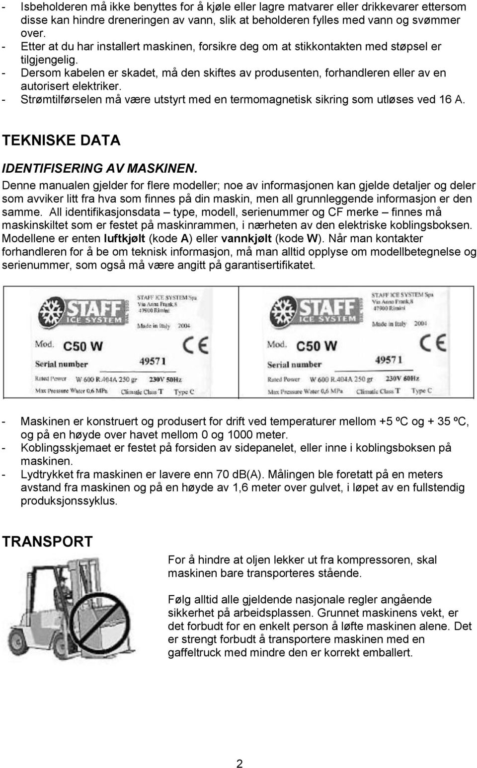 - Dersom kabelen er skadet, må den skiftes av produsenten, forhandleren eller av en autorisert elektriker. - Strømtilførselen må være utstyrt med en termomagnetisk sikring som utløses ved 16 A.