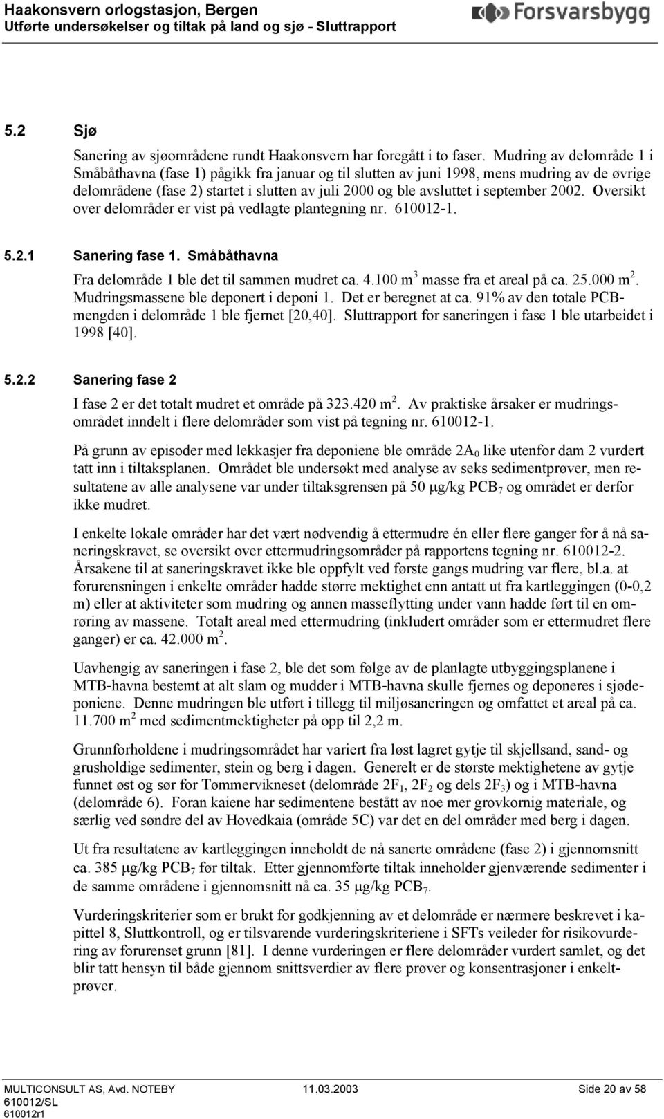 2002. Oversikt over delområder er vist på vedlagte plantegning nr. 610012-1. 5.2.1 Sanering fase 1. Småbåthavna Fra delområde 1 ble det til sammen mudret ca. 4.100 m 3 masse fra et areal på ca. 25.