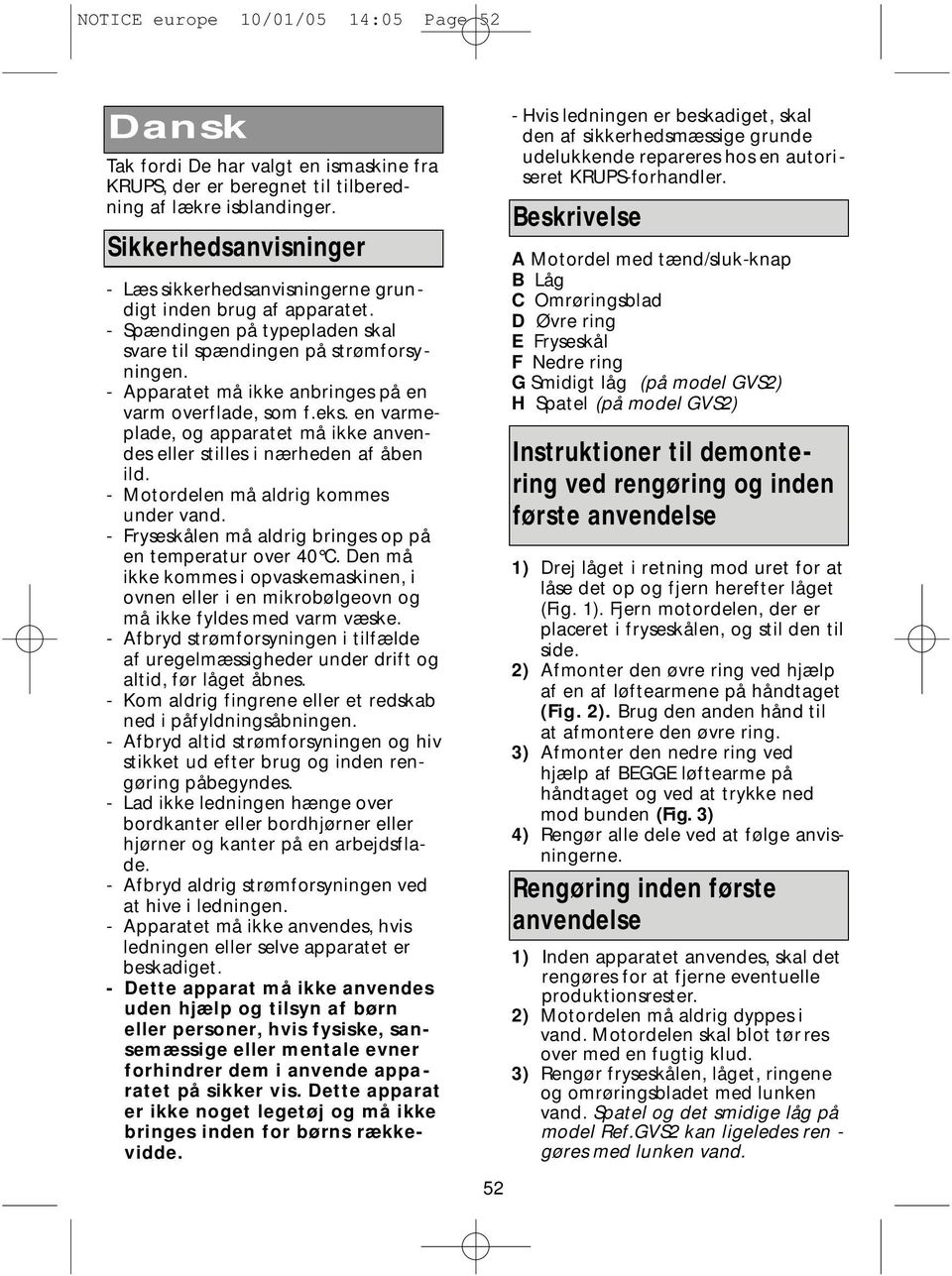 - Apparatet må ikke anbringes på en varm overflade, som f.eks. en varmeplade, og apparatet må ikke anvendes eller stilles i nærheden af åben ild. - Motordelen må aldrig kommes under vand.