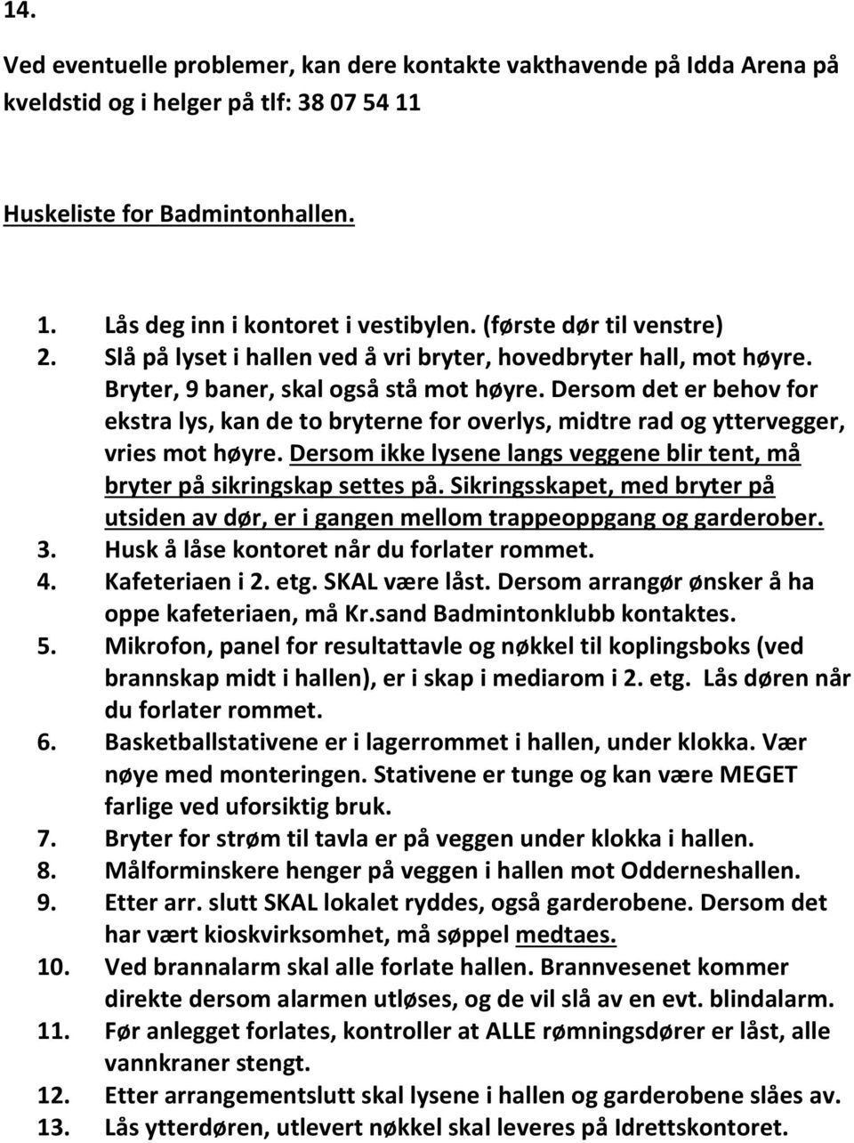 Dersom det er behov for ekstra lys, kan de to bryterne for overlys, midtre rad og yttervegger, vries mot høyre. Dersom ikke lysene langs veggene blir tent, må bryter på sikringskap settes på.