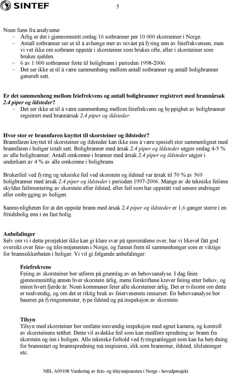 - 6 av 1 000 sotbranner førte til boligbrann i perioden 1998-2006. - Det ser ikke ut til å være sammenheng mellom antall sotbranner og antall boligbranner generelt sett.