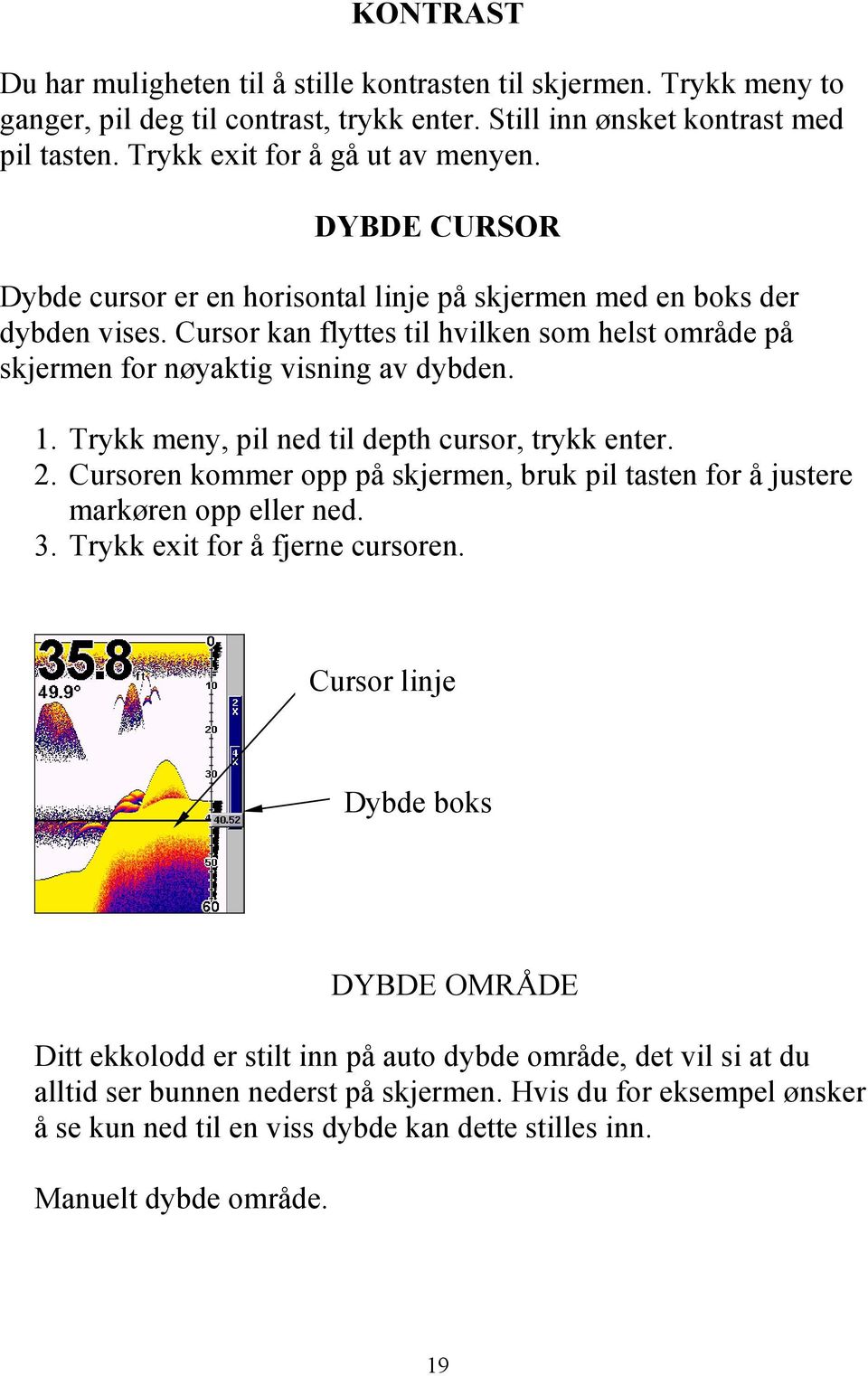 Trykk meny, pil ned til depth cursor, trykk enter. 2. Cursoren kommer opp på skjermen, bruk pil tasten for å justere markøren opp eller ned. 3. Trykk exit for å fjerne cursoren.