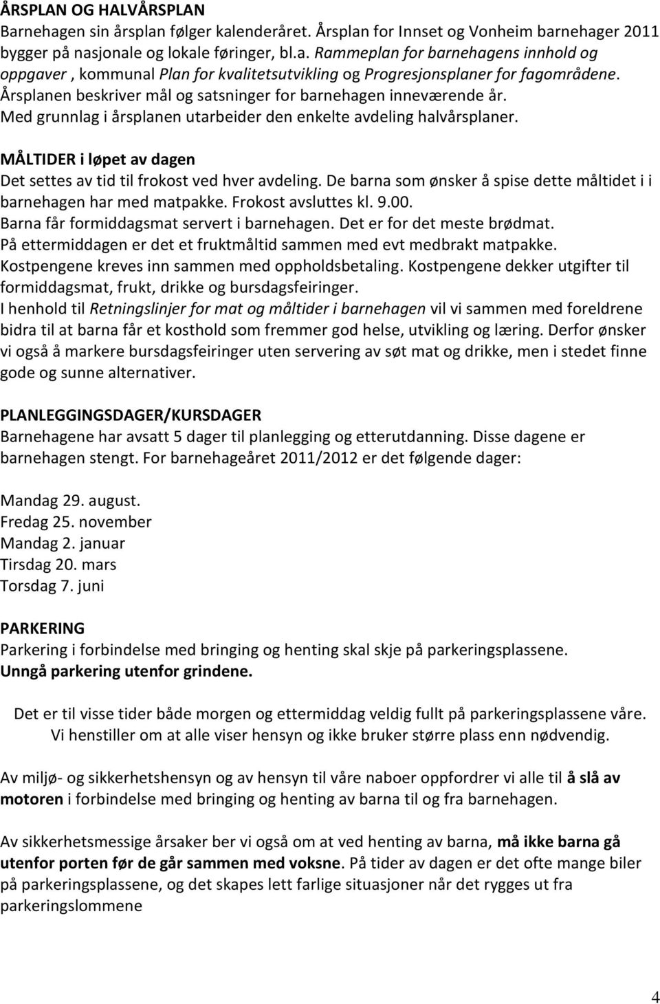 MÅLTIDER i løpet av dagen Det settes av tid til frokost ved hver avdeling. De barna som ønsker å spise dette måltidet i i barnehagen har med matpakke. Frokost avsluttes kl. 9.00.