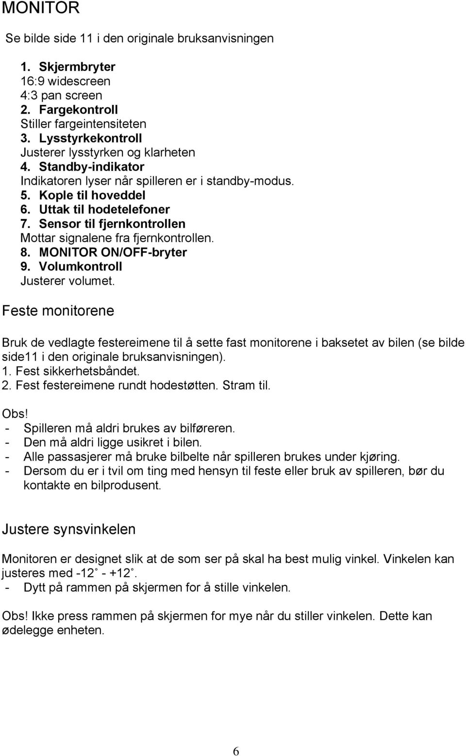 Sensor til fjernkontrollen Mottar signalene fra fjernkontrollen. 8. MONITOR ON/OFF-bryter 9. Volumkontroll Justerer volumet.