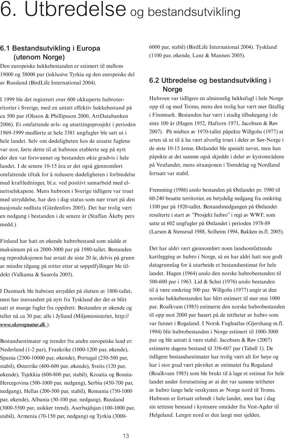 I 1999 ble det registrert over 600 okkuperte hubroterritorier i Sverige, med en antatt effektiv hekkebestand på ca 500 par (Olsson & Phillipsson 2000, ArtDatabanken 2006).