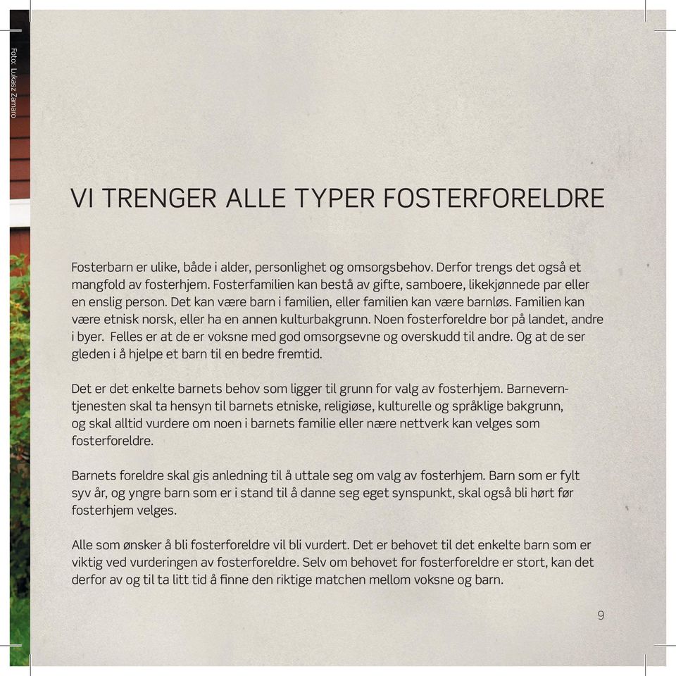 Familien kan være etnisk norsk, eller ha en annen kulturbakgrunn. Noen fosterforeldre bor på landet, andre i byer. Felles er at de er voksne med god omsorgsevne og overskudd til andre.