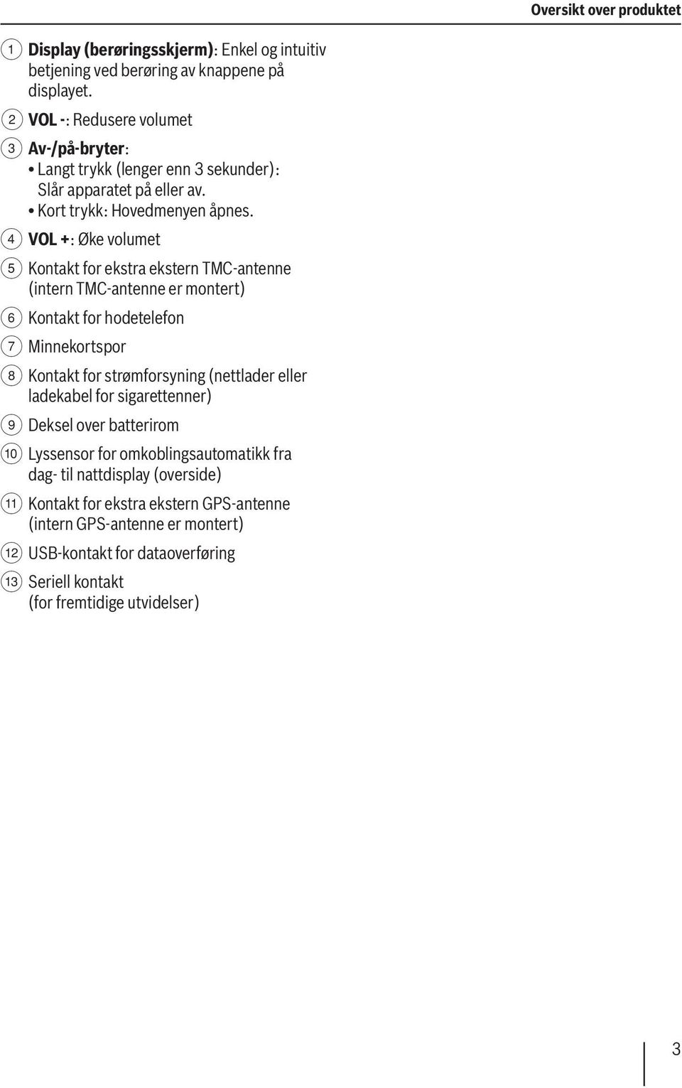 4 VOL +: Øke volumet 5 Kontakt for ekstra ekstern TMC-antenne (intern TMC-antenne er montert) 6 Kontakt for hodetelefon 7 Minnekortspor 8 Kontakt for strømforsyning (nettlader