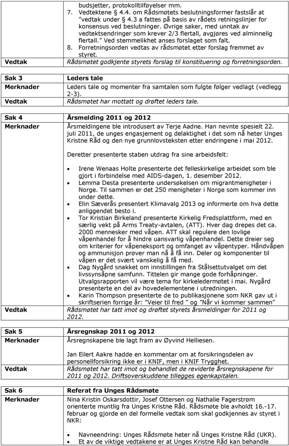 Ved stemmelikhet anses forslaget som falt. 8. Forretningsorden vedtas av rådsmøtet etter forslag fremmet av styret. Rådsmøtet godkjente styrets forslag til konstituering og forretningsorden.