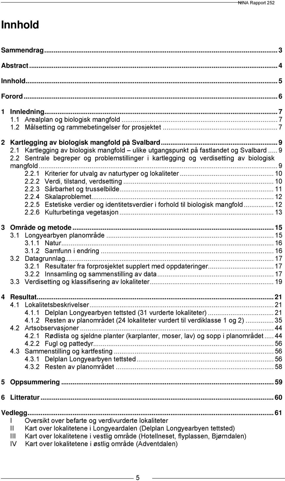 .. 9 2.2.1 Kriterier for utvalg av naturtyper og lokaliteter... 10 2.2.2 Verdi, tilstand, verdsetting... 10 2.2.3 Sårbarhet og trusselbilde... 11 2.2.4 Skalaproblemet... 12 2.2.5 Estetiske verdier og identitetsverdier i forhold til biologisk mangfold.