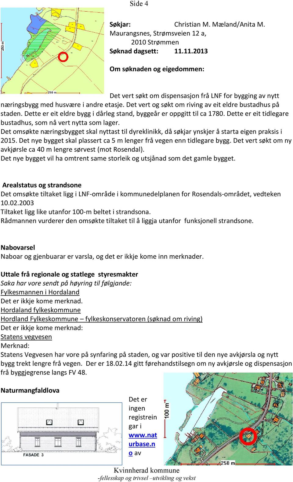 Dette er eit eldre bygg i dårleg stand, byggeår er oppgitt til ca 1780. Dette er eit tidlegare bustadhus, som nå vert nytta som lager.