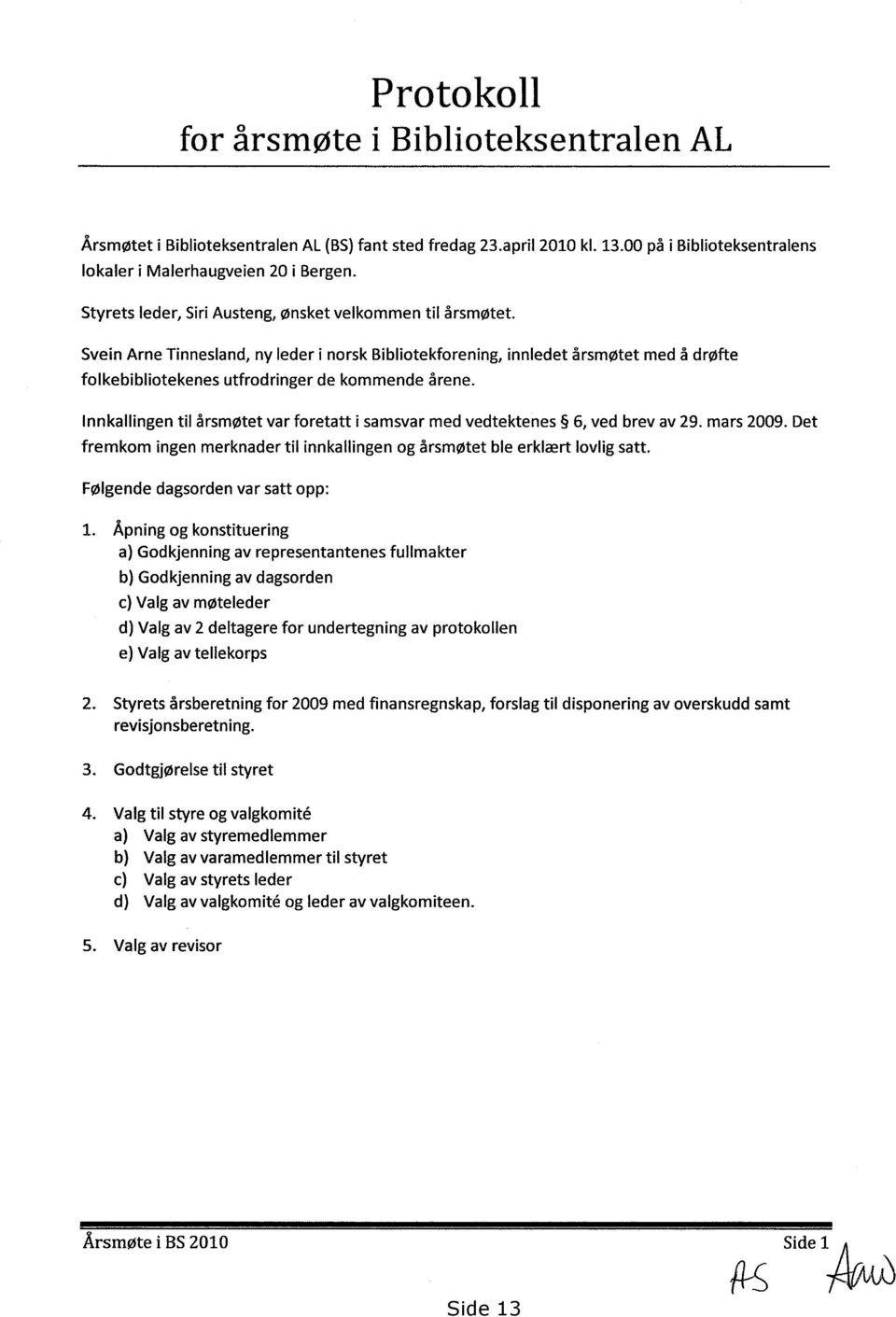 Innkallingen til årsmøtet var foretatt i samsvar med vedtektenes 6, ved brev av 29. mars 2009. Det fremkom ingen merknader til innkallingen og årsmøtet ble erklært lovlig satt.