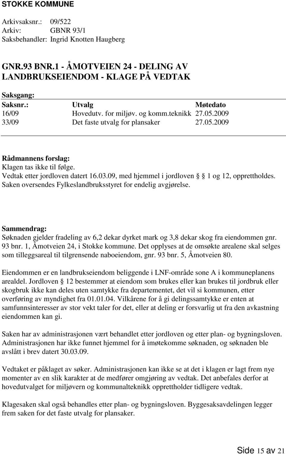 Vedtak etter jordloven datert 16.03.09, med hjemmel i jordloven 1 og 12, opprettholdes. Saken oversendes Fylkeslandbruksstyret for endelig avgjørelse.