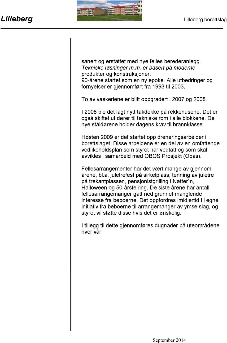 Det er også skiftet ut dører til tekniske rom i alle blokkene. De nye ståldørene holder dagens krav til brannklasse. Høsten 2009 er det startet opp dreneringsarbeider i borettslaget.