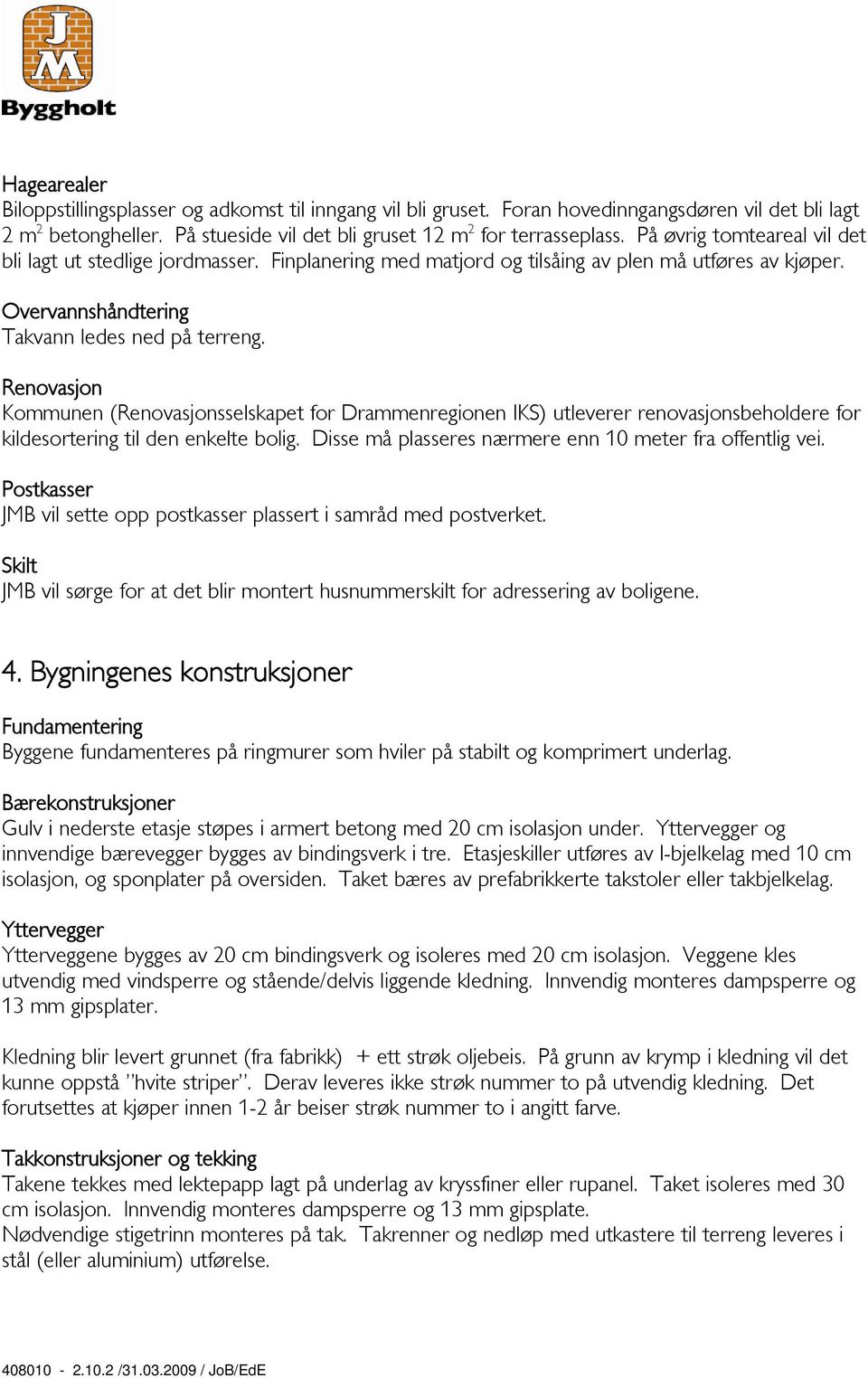 Renovasjon Kommunen (Renovasjonsselskapet for Drammenregionen IKS) utleverer renovasjonsbeholdere for kildesortering til den enkelte bolig. Disse må plasseres nærmere enn 10 meter fra offentlig vei.