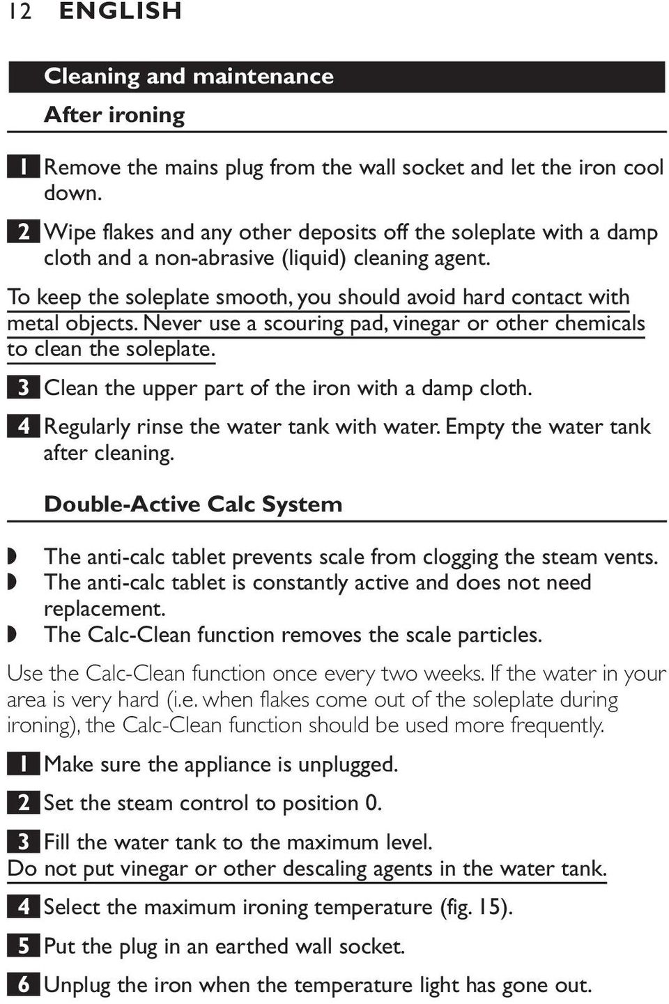 Never use a scouring pad, vinegar or other chemicals to clean the soleplate. 3 Clean the upper part of the iron with a damp cloth. 4 Regularly rinse the water tank with water.