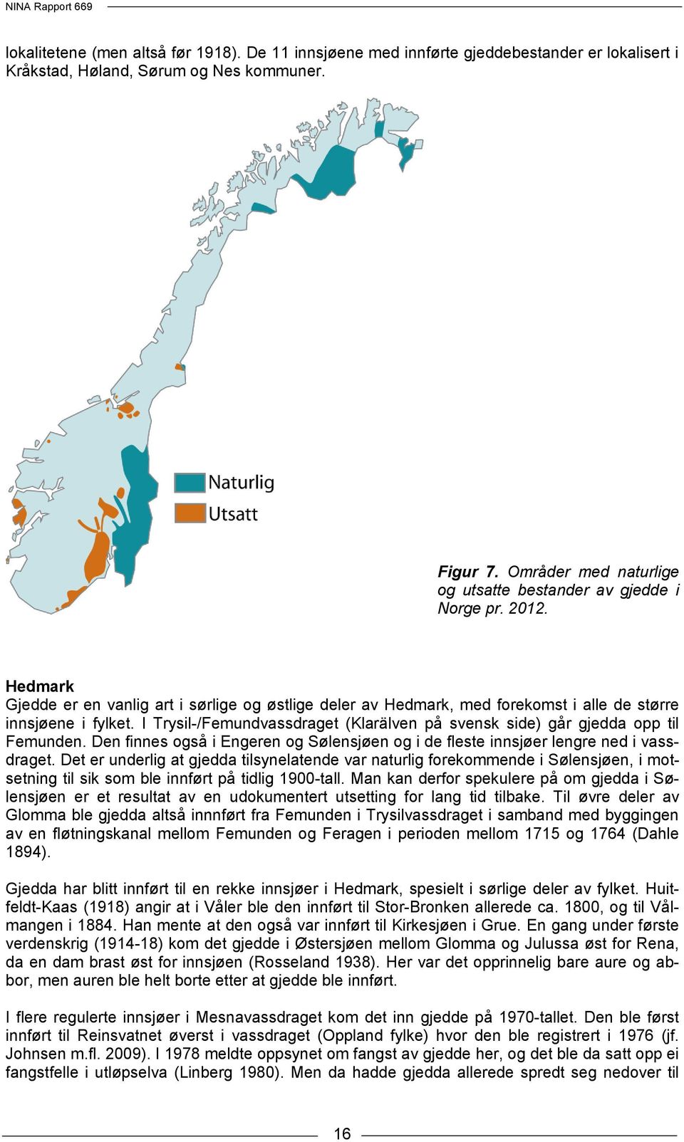 I Trysil-/Femundvassdraget (Klarälven på svensk side) går gjedda opp til Femunden. Den finnes også i Engeren og Sølensjøen og i de fleste innsjøer lengre ned i vassdraget.