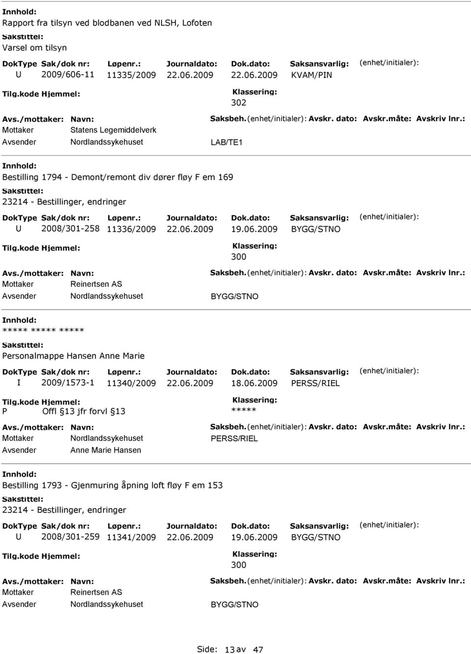 dato: Avskr.måte: Avskriv lnr.: Mottaker Reinertsen AS ersonalmappe Hansen Anne Marie 2009/1573-1 11340/2009 ERSS/REL Avs./mottaker: Navn: Saksbeh. Avskr. dato: Avskr.måte: Avskriv lnr.: ERSS/REL Anne Marie Hansen Bestilling 1793 - Gjenmuring åpning loft fløy F em 153 23214 - Bestillinger, endringer 2008/301-259 11341/2009 300 Avs.